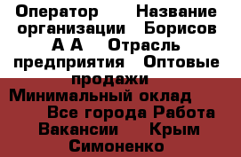 Оператор 1C › Название организации ­ Борисов А.А. › Отрасль предприятия ­ Оптовые продажи › Минимальный оклад ­ 25 000 - Все города Работа » Вакансии   . Крым,Симоненко